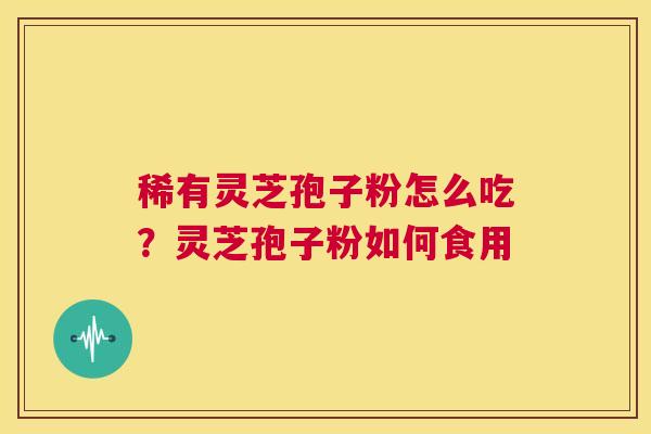 稀有灵芝孢子粉怎么吃?灵芝孢子粉如何食用 第1张 稀有灵芝孢子粉怎么吃?灵芝孢子粉如何食用 第1张