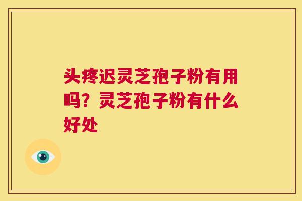 头疼迟灵芝孢子粉有用吗?灵芝孢子粉有什么好处 第1张 头疼迟灵芝孢子粉有用吗?灵芝孢子粉有什么好处 第1张