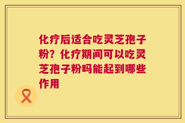 化疗后适合吃灵芝孢子粉?化疗期间可以吃灵芝孢子粉吗能起到哪些作用 第1张 化疗后适合吃灵芝孢子粉?化疗期间可以吃灵芝孢子粉吗能起到哪些作用 第1张