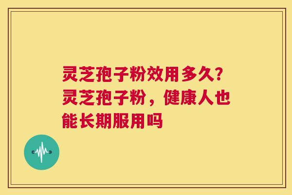 灵芝孢子粉效用多久?灵芝孢子粉,健康人也能长期服用吗 第1张 灵芝孢子粉效用多久?灵芝孢子粉,健康人也能长期服用吗 第1张