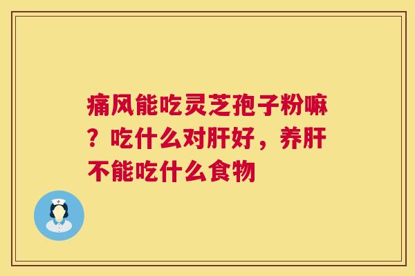 痛风能吃灵芝孢子粉嘛？吃什么对肝好，养肝不能吃什么食物  第1张