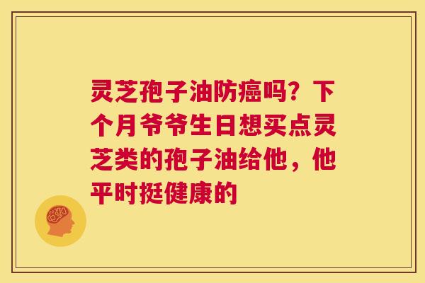 灵芝孢子油防癌吗?下个月爷爷生日想买点灵芝类的孢子油给他,他平时挺健康的 第1张 灵芝孢子油防癌吗?下个月爷爷生日想买点灵芝类的孢子油给他,他平时挺健康的 第1张