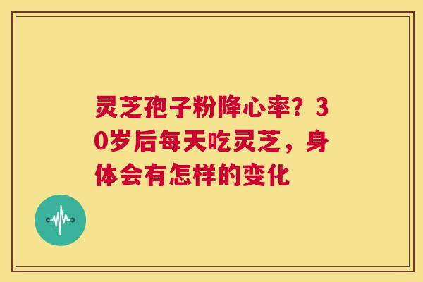 灵芝孢子粉降心率?30岁后每天吃灵芝,身体会有怎样的变化 第1张 灵芝孢子粉降心率?30岁后每天吃灵芝,身体会有怎样的变化 第1张