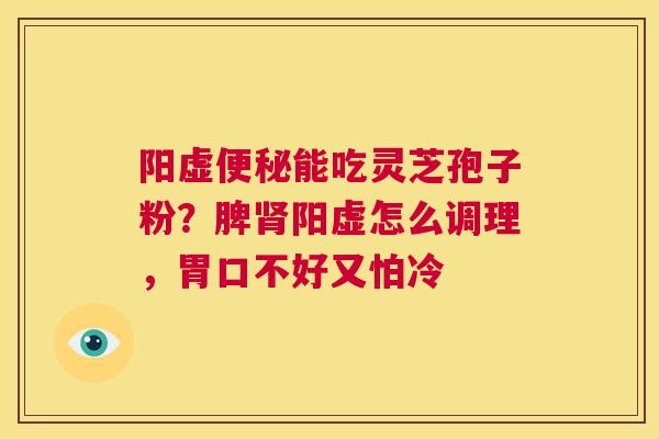 阳虚便秘能吃灵芝孢子粉?脾肾阳虚怎么调理,胃口不好又怕冷 第1张 阳虚便秘能吃灵芝孢子粉?脾肾阳虚怎么调理,胃口不好又怕冷 第1张