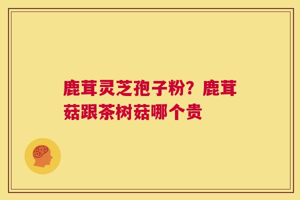 鹿茸灵芝孢子粉?鹿茸菇跟茶树菇哪个贵 第1张 鹿茸灵芝孢子粉?鹿茸菇跟茶树菇哪个贵 第1张