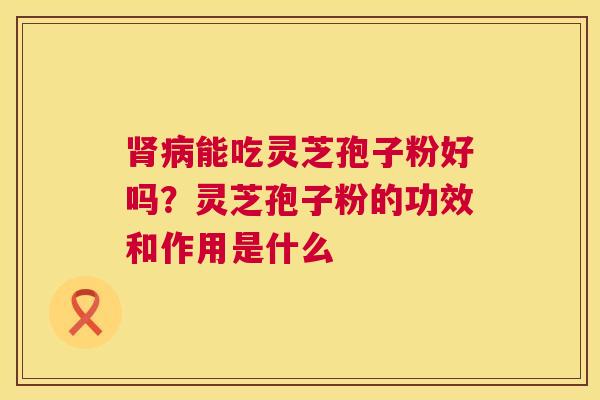 肾病能吃灵芝孢子粉好吗?灵芝孢子粉的功效和作用是什么 第1张 肾病能吃灵芝孢子粉好吗?灵芝孢子粉的功效和作用是什么 第1张