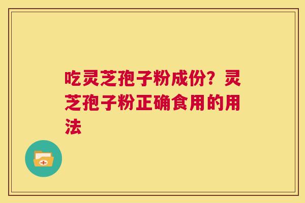 吃灵芝孢子粉成份？灵芝孢子粉正确食用的用法  第1张