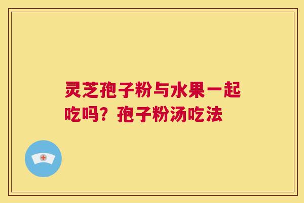 灵芝孢子粉与水果一起吃吗?孢子粉汤吃法 第1张 灵芝孢子粉与水果一起吃吗?孢子粉汤吃法 第1张