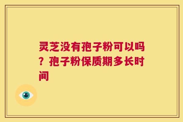 灵芝没有孢子粉可以吗?孢子粉保质期多长时间 第1张 灵芝没有孢子粉可以吗?孢子粉保质期多长时间 第1张