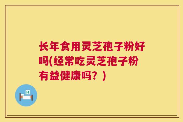 长年食用灵芝孢子粉好吗(经常吃灵芝孢子粉有益健康吗？)  第1张