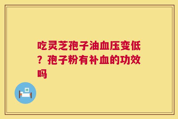 吃灵芝孢子油血压变低?孢子粉有补血的功效吗 第1张 吃灵芝孢子油血压变低?孢子粉有补血的功效吗 第1张