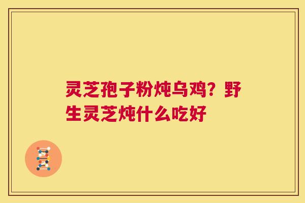 灵芝孢子粉炖乌鸡?野生灵芝炖什么吃好 第1张 灵芝孢子粉炖乌鸡?野生灵芝炖什么吃好 第1张
