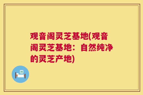 观音阁灵芝基地(观音阁灵芝基地:自然纯净的灵芝产地) 第1张 观音阁灵芝基地(观音阁灵芝基地:自然纯净的灵芝产地) 第1张