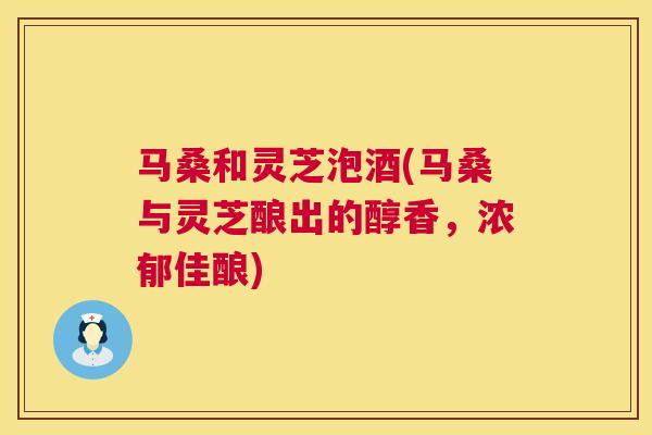 马桑和灵芝泡酒(马桑与灵芝酿出的醇香,浓郁佳酿) 第1张 马桑和灵芝泡酒(马桑与灵芝酿出的醇香,浓郁佳酿) 第1张