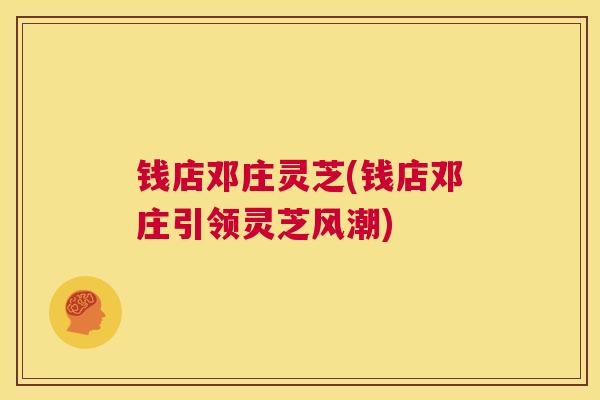 钱店邓庄灵芝(钱店邓庄引领灵芝风潮) 第1张 钱店邓庄灵芝(钱店邓庄引领灵芝风潮) 第1张