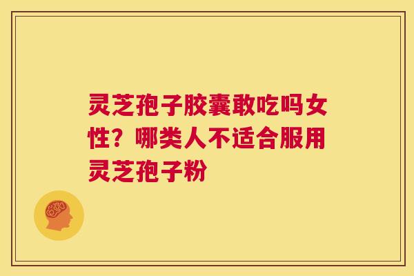 灵芝孢子胶囊敢吃吗女性?哪类人不适合服用灵芝孢子粉 第1张 灵芝孢子胶囊敢吃吗女性?哪类人不适合服用灵芝孢子粉 第1张