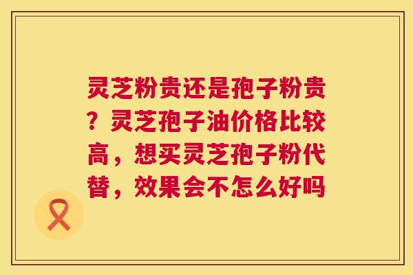 灵芝粉贵还是孢子粉贵?灵芝孢子油价格比较高,想买灵芝孢子粉代替,效果会不怎么好吗 第1张 灵芝粉贵还是孢子粉贵?灵芝孢子油价格比较高,想买灵芝孢子粉代替,效果会不怎么好吗 第1张