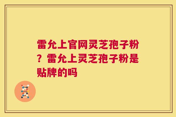 雷允上官网灵芝孢子粉?雷允上灵芝孢子粉是贴牌的吗 第1张 雷允上官网灵芝孢子粉?雷允上灵芝孢子粉是贴牌的吗 第1张