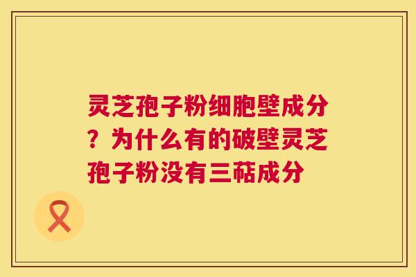 灵芝孢子粉细胞壁成分？为什么有的破壁灵芝孢子粉没有三萜成分  第1张