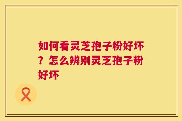 如何看灵芝孢子粉好坏?怎么辨别灵芝孢子粉好坏 第1张 如何看灵芝孢子粉好坏?怎么辨别灵芝孢子粉好坏 第1张