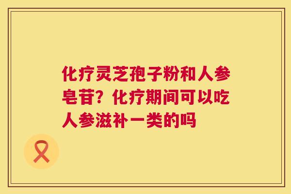 化疗灵芝孢子粉和人参皂苷?化疗期间可以吃人参滋补一类的吗 第1张 化疗灵芝孢子粉和人参皂苷?化疗期间可以吃人参滋补一类的吗 第1张