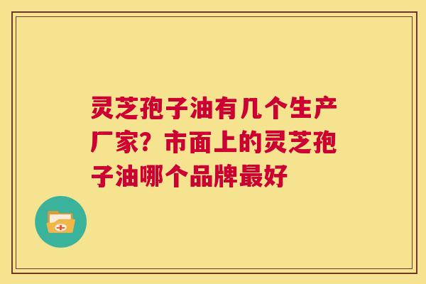 灵芝孢子油有几个生产厂家?市面上的灵芝孢子油哪个品牌最好 第1张 灵芝孢子油有几个生产厂家?市面上的灵芝孢子油哪个品牌最好 第1张