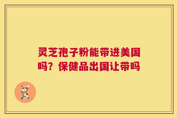 灵芝孢子粉能带进美国吗?保健品出国让带吗 第1张 灵芝孢子粉能带进美国吗?保健品出国让带吗 第1张