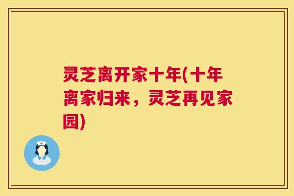 灵芝离开家十年(十年离家归来,灵芝再见家园) 第1张 灵芝离开家十年(十年离家归来,灵芝再见家园) 第1张