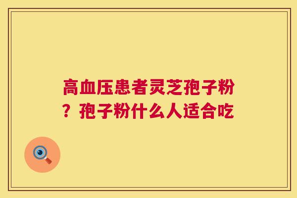 高血压患者灵芝孢子粉?孢子粉什么人适合吃 第1张 高血压患者灵芝孢子粉?孢子粉什么人适合吃 第1张