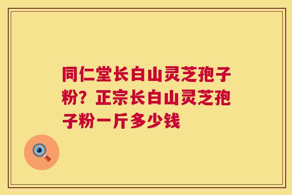 同仁堂长白山灵芝孢子粉?正宗长白山灵芝孢子粉一斤多少钱 第1张 同仁堂长白山灵芝孢子粉?正宗长白山灵芝孢子粉一斤多少钱 第1张