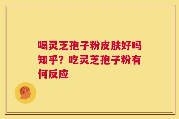 喝灵芝孢子粉皮肤好吗知乎?吃灵芝孢子粉有何反应 第1张 喝灵芝孢子粉皮肤好吗知乎?吃灵芝孢子粉有何反应 第1张