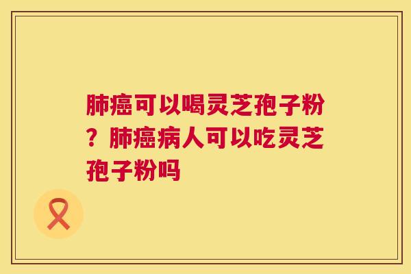 肺癌可以喝灵芝孢子粉？肺癌病人可以吃灵芝孢子粉吗  第1张