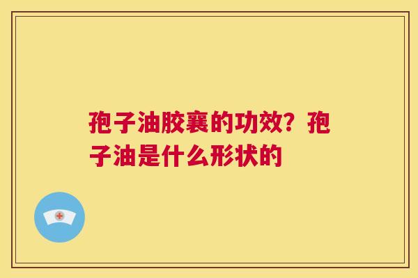 孢子油胶襄的功效？孢子油是什么形状的  第1张