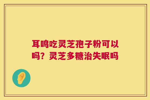 耳鸣吃灵芝孢子粉可以吗?灵芝多糖治失眠吗 第1张 耳鸣吃灵芝孢子粉可以吗?灵芝多糖治失眠吗 第1张