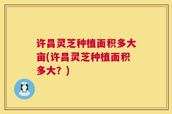 许昌灵芝种植面积多大亩(许昌灵芝种植面积多大?) 第1张 许昌灵芝种植面积多大亩(许昌灵芝种植面积多大?) 第1张