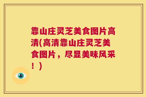 靠山庄灵芝美食图片高清(高清靠山庄灵芝美食图片,尽显美味风采!) 第1张 靠山庄灵芝美食图片高清(高清靠山庄灵芝美食图片,尽显美味风采!) 第1张