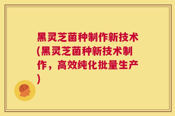 黑灵芝菌种制作新技术(黑灵芝菌种新技术制作,高效纯化批量生产) 第1张 黑灵芝菌种制作新技术(黑灵芝菌种新技术制作,高效纯化批量生产) 第1张