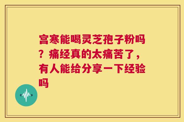 宫寒能喝灵芝孢子粉吗?痛经真的太痛苦了,有人能给分享一下经验吗 第1张 宫寒能喝灵芝孢子粉吗?痛经真的太痛苦了,有人能给分享一下经验吗 第1张