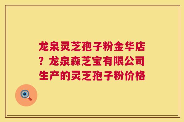 龙泉灵芝孢子粉金华店？龙泉森芝宝有限公司生产的灵芝孢子粉价格  第1张