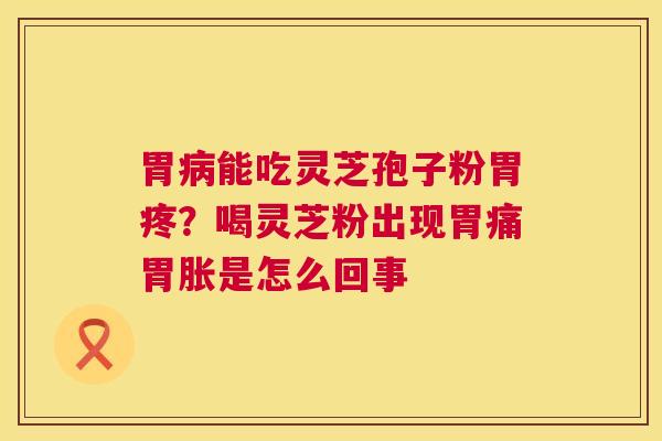 胃病能吃灵芝孢子粉胃疼?喝灵芝粉出现胃痛胃胀是怎么回事 第1张 胃病能吃灵芝孢子粉胃疼?喝灵芝粉出现胃痛胃胀是怎么回事 第1张