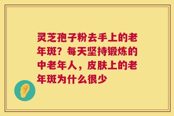 灵芝孢子粉去手上的老年斑?每天坚持锻炼的中老年人,皮肤上的老年斑为什么很少 第1张 灵芝孢子粉去手上的老年斑?每天坚持锻炼的中老年人,皮肤上的老年斑为什么很少 第1张