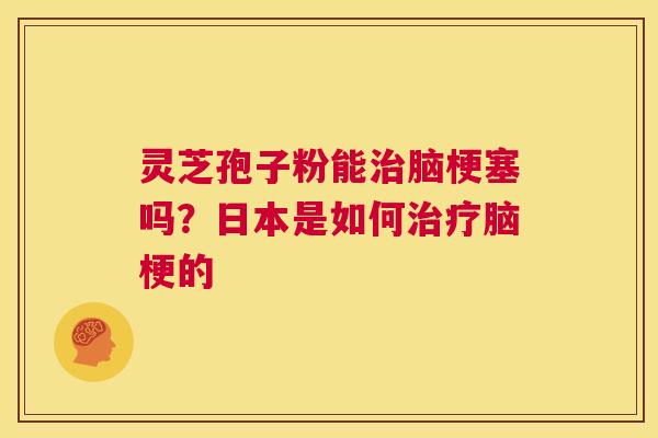 灵芝孢子粉能治脑梗塞吗?日本是如何治疗脑梗的 第1张 灵芝孢子粉能治脑梗塞吗?日本是如何治疗脑梗的 第1张