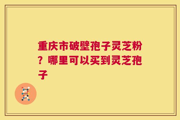 重庆市破壁孢子灵芝粉?哪里可以买到灵芝孢子 第1张 重庆市破壁孢子灵芝粉?哪里可以买到灵芝孢子 第1张