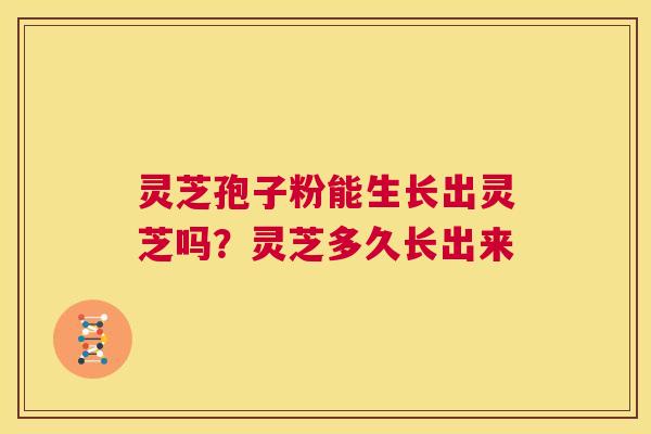 灵芝孢子粉能生长出灵芝吗?灵芝多久长出来 第1张 灵芝孢子粉能生长出灵芝吗?灵芝多久长出来 第1张