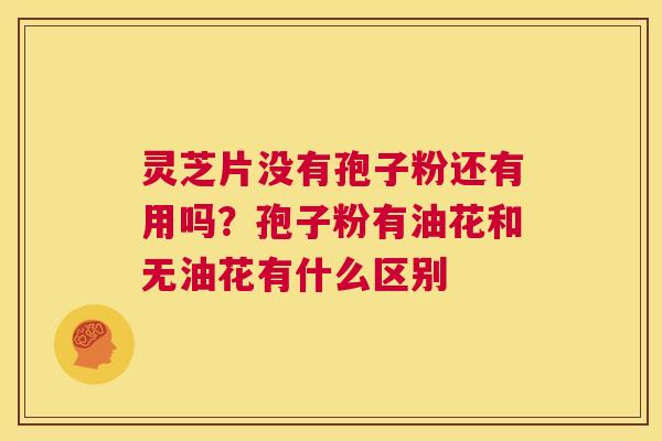 灵芝片没有孢子粉还有用吗?孢子粉有油花和无油花有什么区别 第1张 灵芝片没有孢子粉还有用吗?孢子粉有油花和无油花有什么区别 第1张