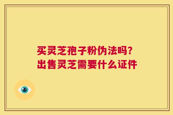 买灵芝孢子粉伪法吗?出售灵芝需要什么证件 第1张 买灵芝孢子粉伪法吗?出售灵芝需要什么证件 第1张