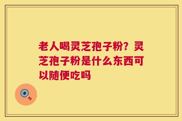 老人喝灵芝孢子粉?灵芝孢子粉是什么东西可以随便吃吗 第1张 老人喝灵芝孢子粉?灵芝孢子粉是什么东西可以随便吃吗 第1张