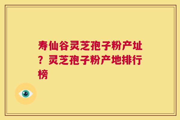 寿仙谷灵芝孢子粉产址?灵芝孢子粉产地排行榜 第1张 寿仙谷灵芝孢子粉产址?灵芝孢子粉产地排行榜 第1张