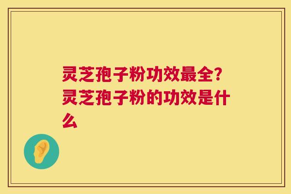 灵芝孢子粉功效最全?灵芝孢子粉的功效是什么 第1张 灵芝孢子粉功效最全?灵芝孢子粉的功效是什么 第1张