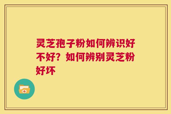 灵芝孢子粉如何辨识好不好？如何辨别灵芝粉好坏  第1张